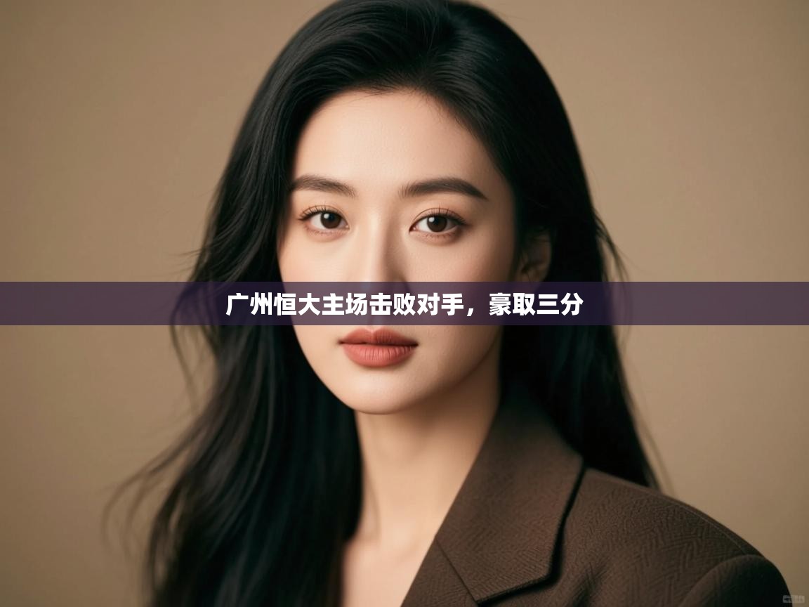 蓝鲸体育app下载电脑版官网-广州恒大主场击败对手，豪取三分