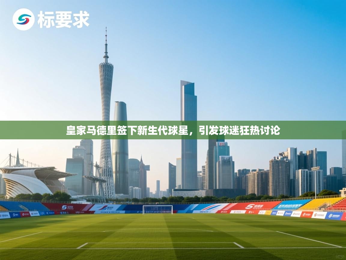 蓝鲸体育足球直播-皇家马德里签下新生代球星，引发球迷狂热讨论