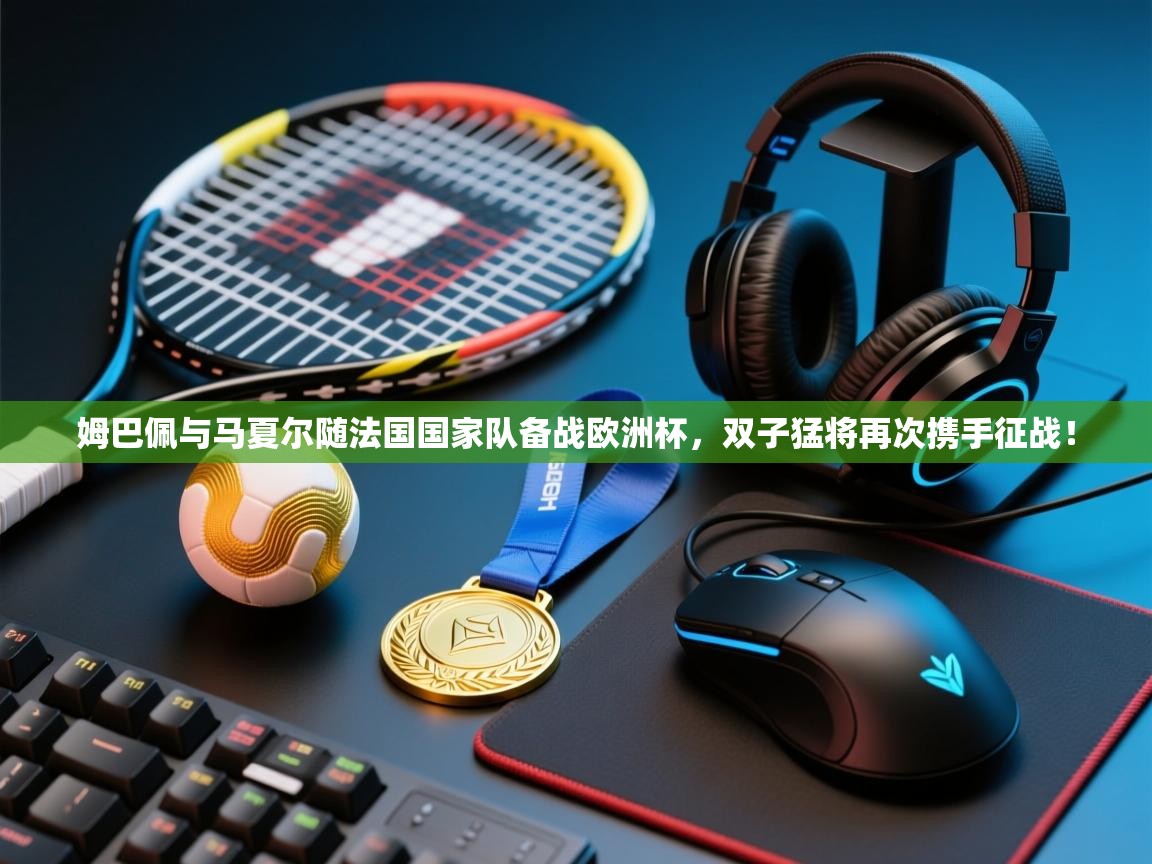 鲸鱼体育-姆巴佩与马夏尔随法国国家队备战欧洲杯,双子猛将再次携手征战! 第2张