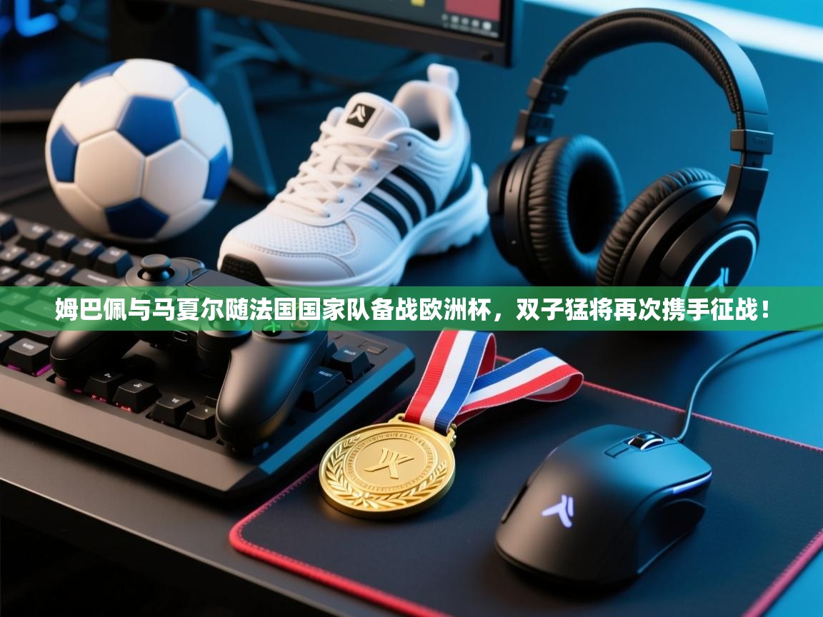 鲸鱼体育-姆巴佩与马夏尔随法国国家队备战欧洲杯,双子猛将再次携手征战! 第4张