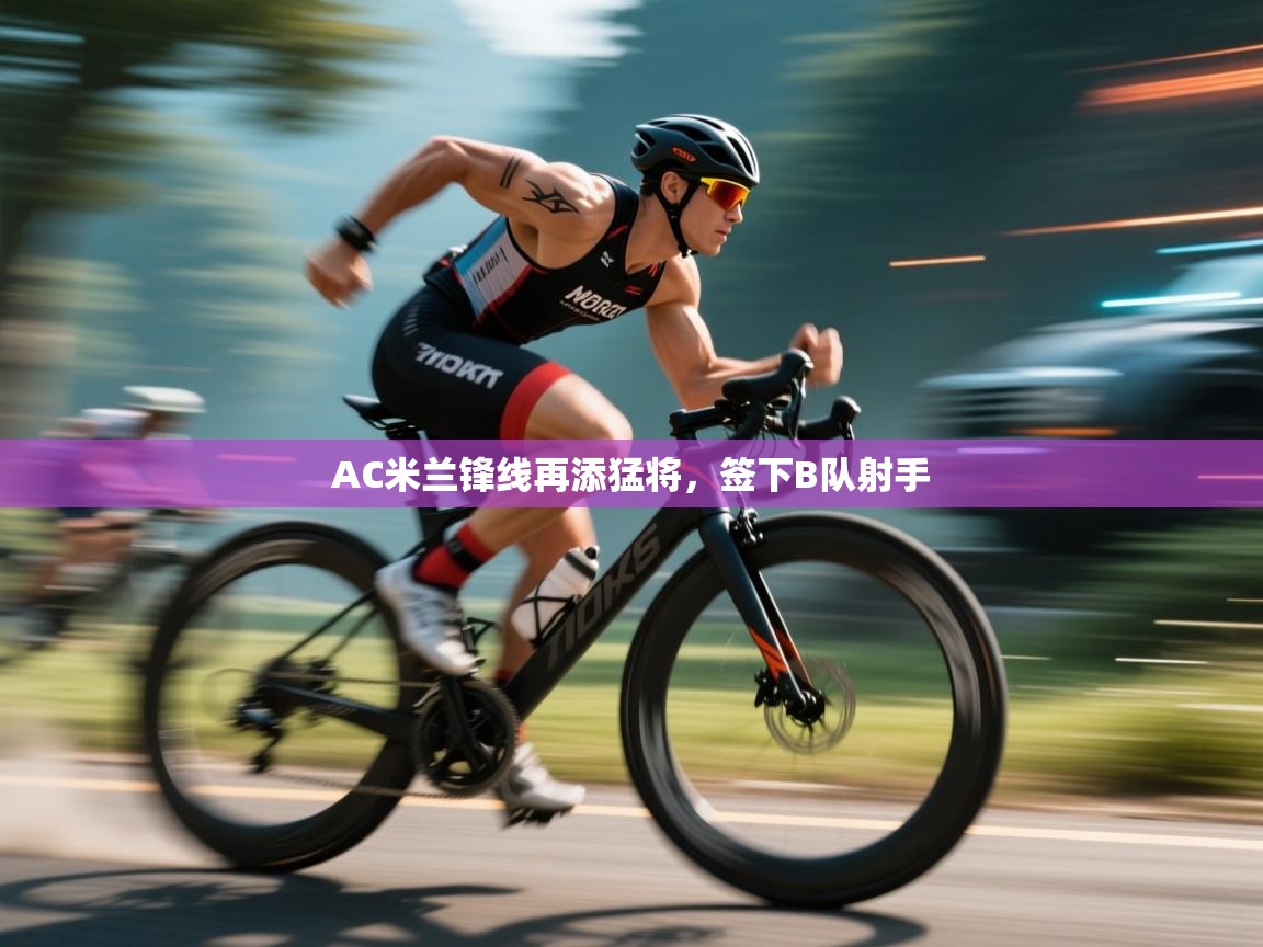 蓝鲸体育直播在线观看免费-AC米兰锋线再添猛将,签下B队射手 第2张