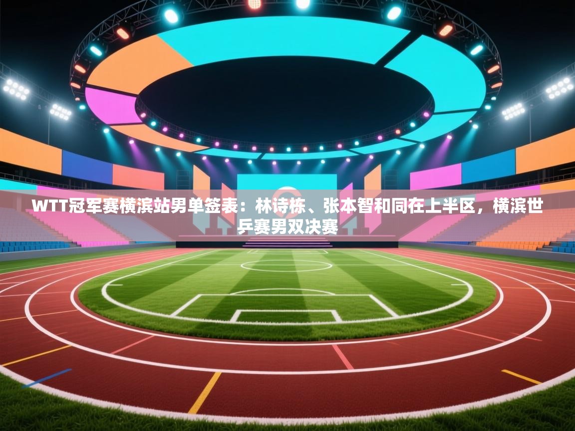 蓝鲸体育网页版网址-WTT冠军赛横滨站男单签表：林诗栋、张本智和同在上半区，横滨世乒赛男双决赛