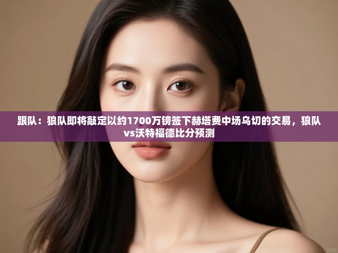 鲸蓝体育app下载-跟队：狼队即将敲定以约1700万镑签下赫塔费中场乌切的交易，狼队vs沃特福德比分预测