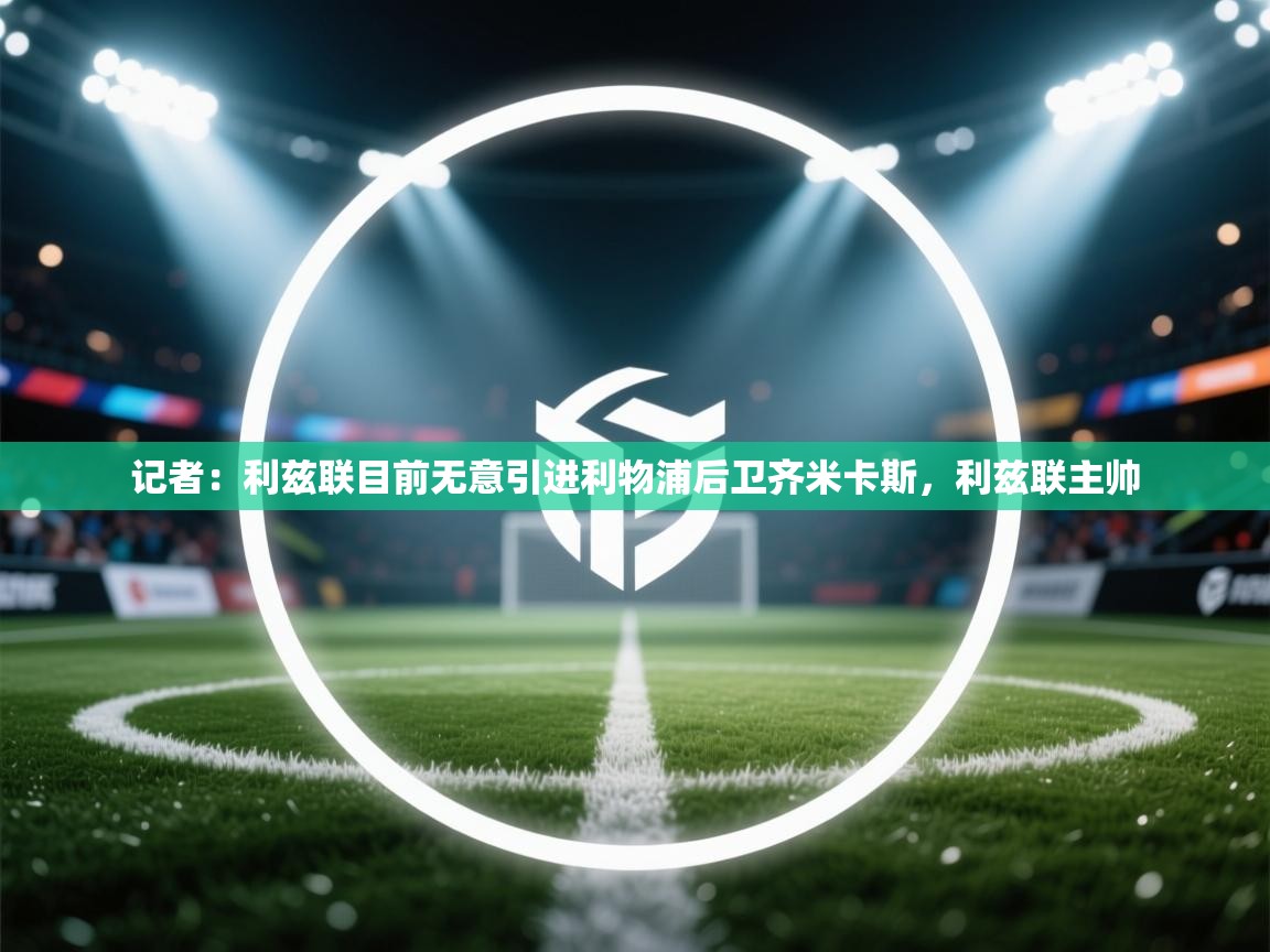 蓝鲸体育在线直播观看-记者：利兹联目前无意引进利物浦后卫齐米卡斯，利兹联主帅