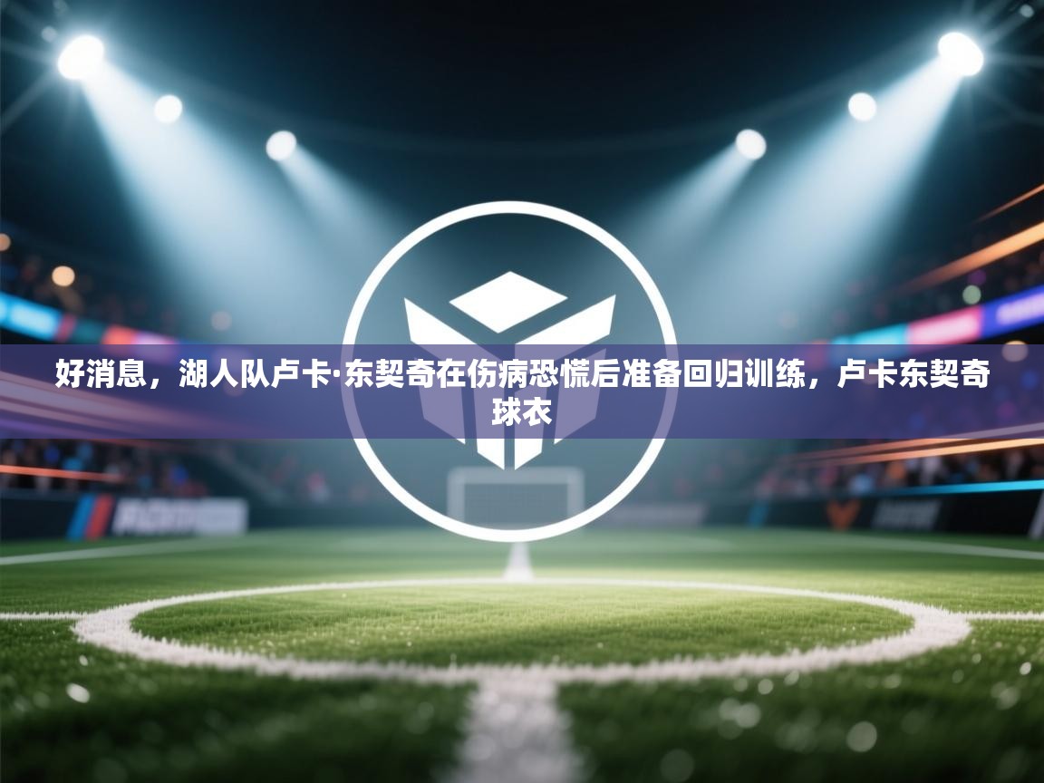 鲸鱼体育-好消息，湖人队卢卡·东契奇在伤病恐慌后准备回归训练，卢卡东契奇球衣