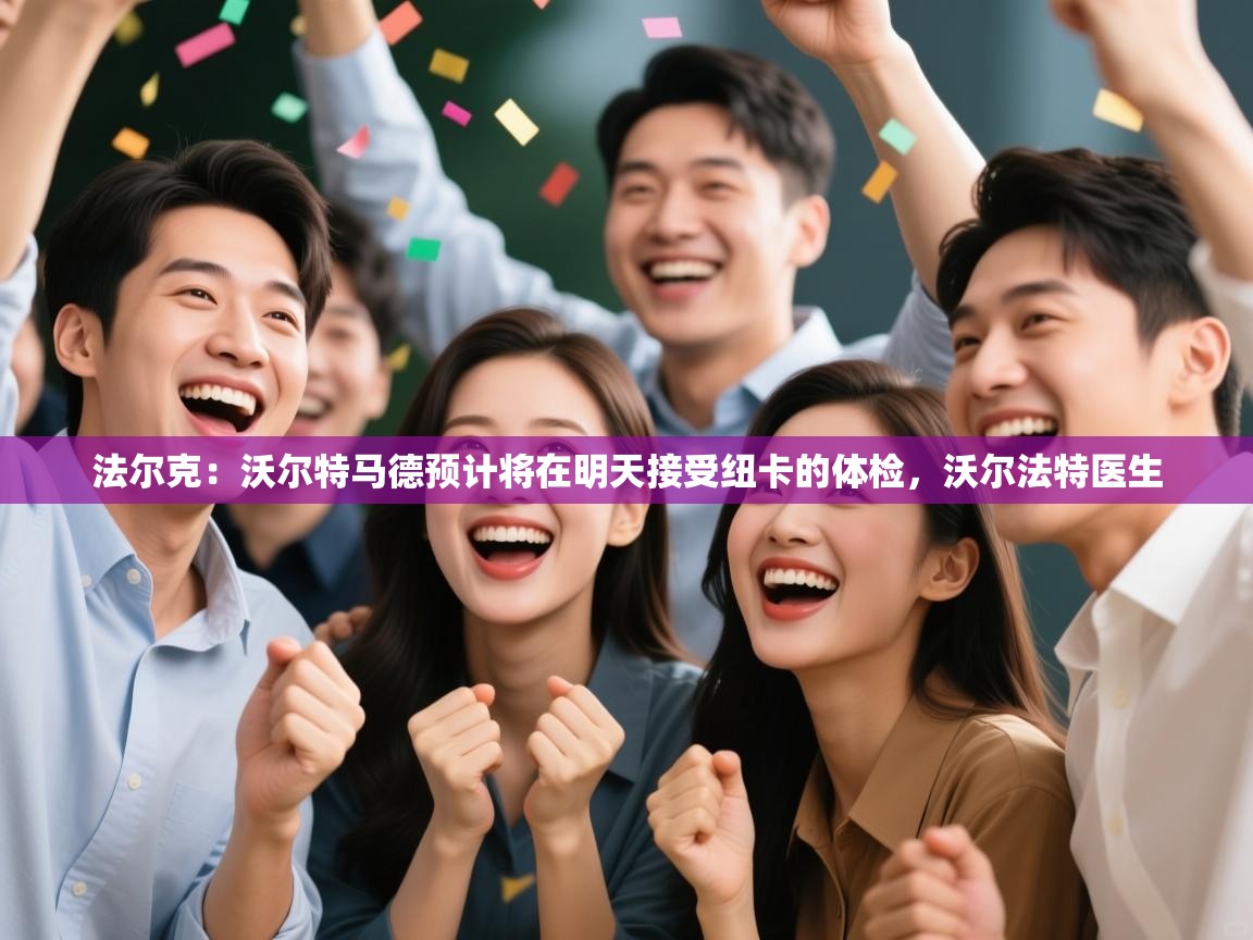 鲸蓝体育官网-法尔克：沃尔特马德预计将在明天接受纽卡的体检，沃尔法特医生