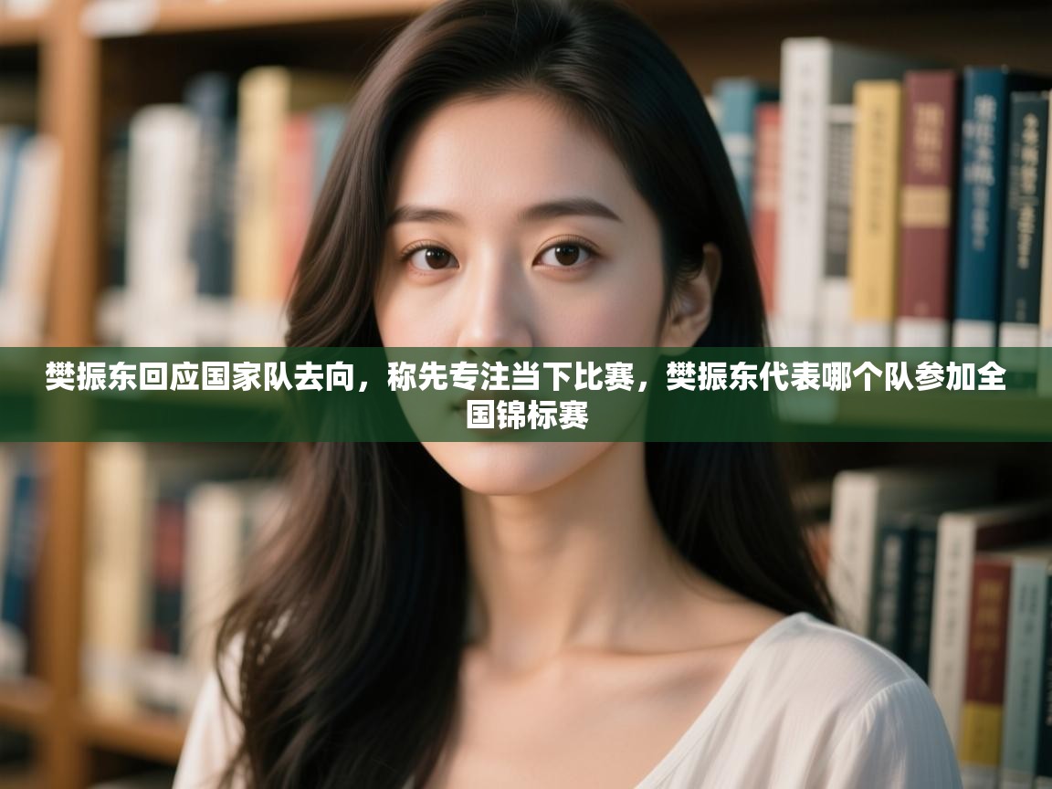 鲸鱼体育-樊振东回应国家队去向，称先专注当下比赛，樊振东代表哪个队参加全国锦标赛