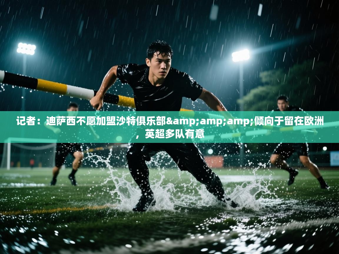 蓝鲸体育app官方下载-记者：迪萨西不愿加盟沙特俱乐部&倾向于留在欧洲，英超多队有意