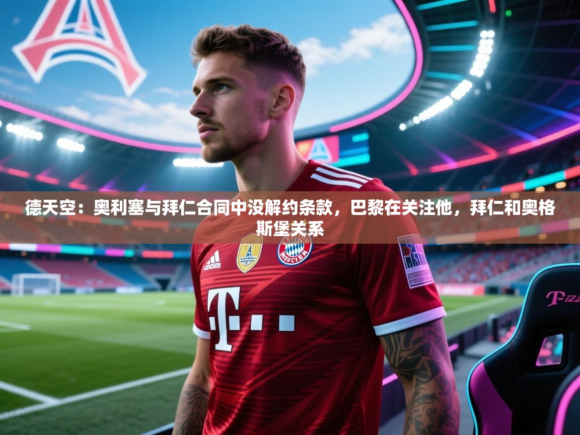 蓝鲸体育app下载-德天空:奥利塞与拜仁合同中没解约条款,巴黎在关注他,拜仁和奥格斯堡关系 第2张
