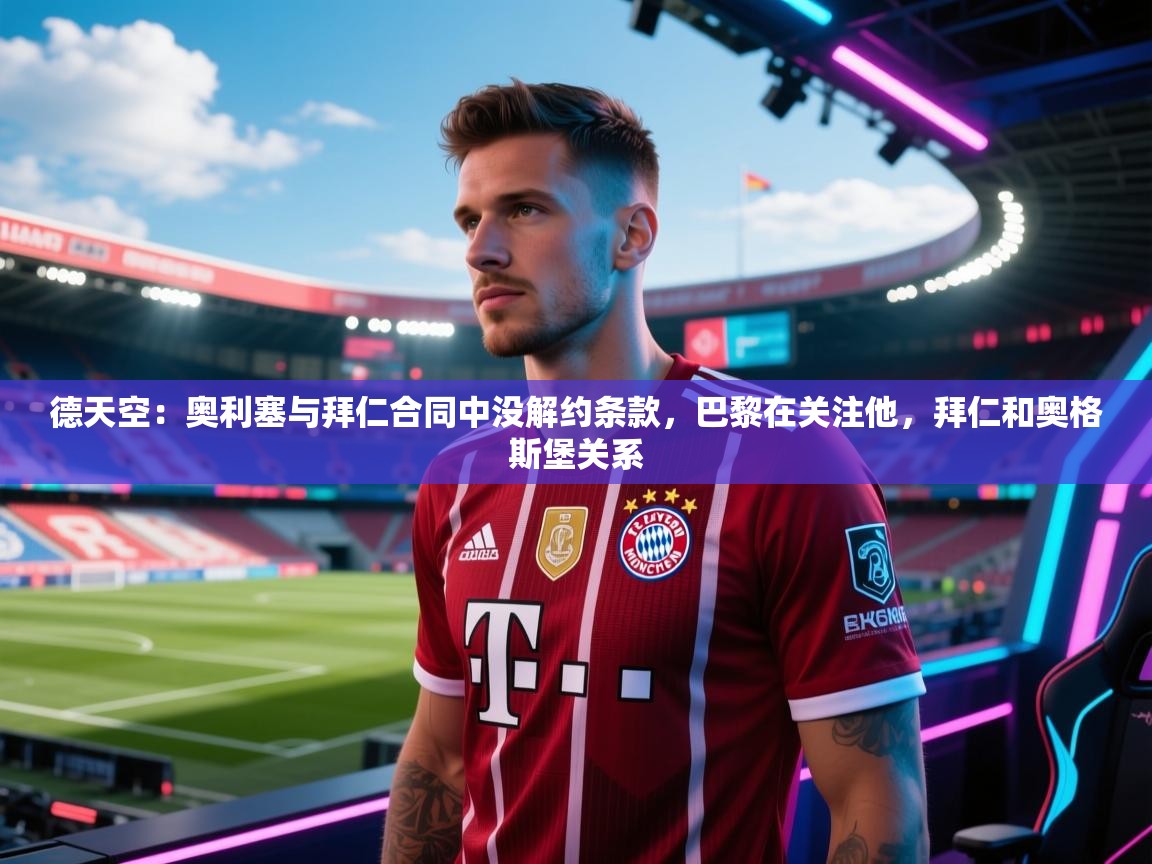 蓝鲸体育app下载-德天空:奥利塞与拜仁合同中没解约条款,巴黎在关注他,拜仁和奥格斯堡关系 第3张