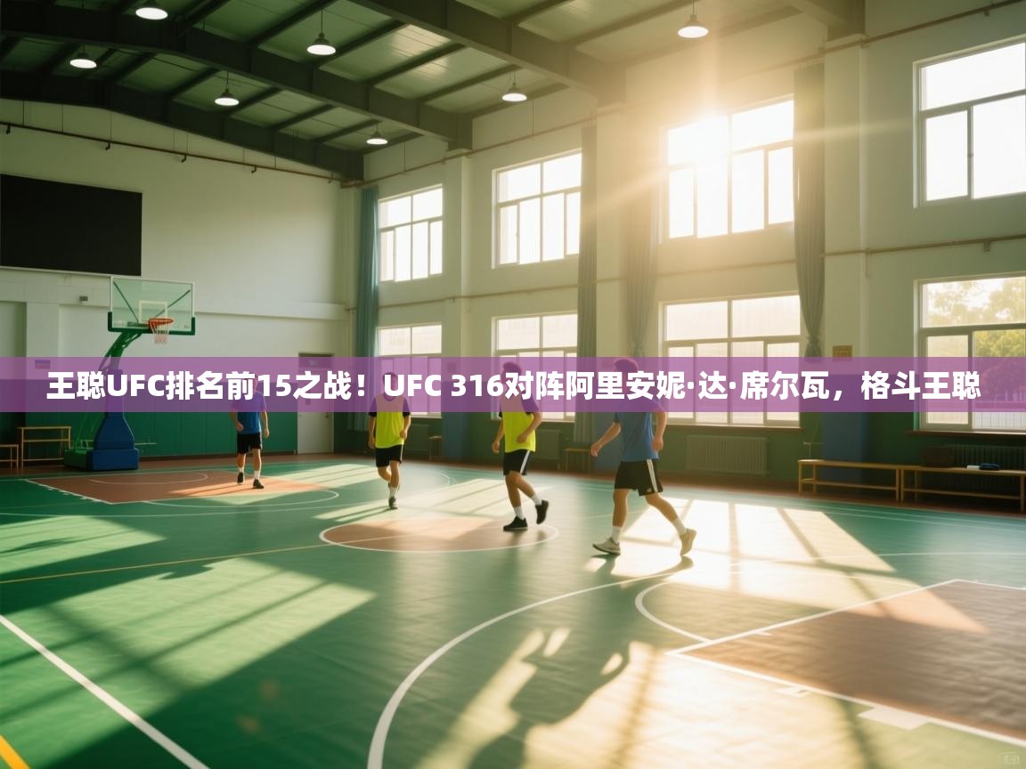 鲸鱼体育app-王聪UFC排名前15之战！UFC 316对阵阿里安妮·达·席尔瓦，格斗王聪