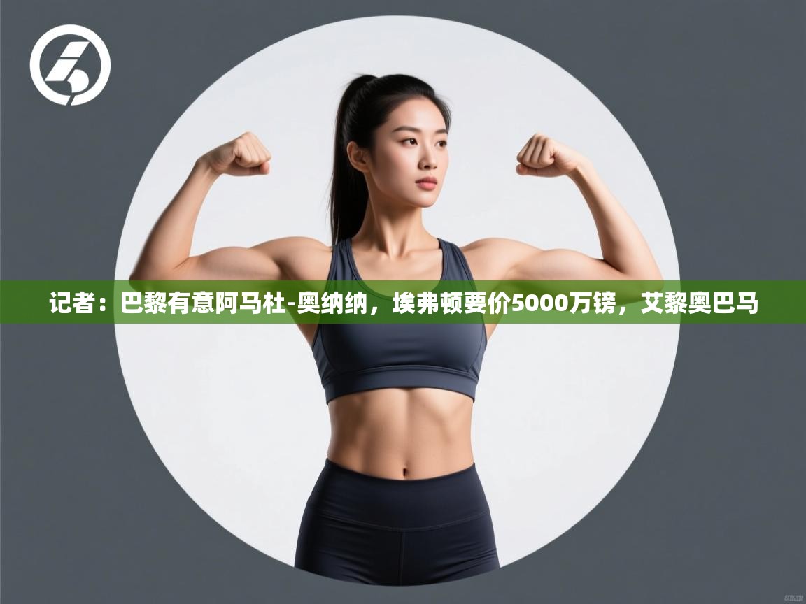 蓝鲸体育app官方下载-记者:巴黎有意阿马杜-奥纳纳,埃弗顿要价5000万镑,艾黎奥巴马 第2张