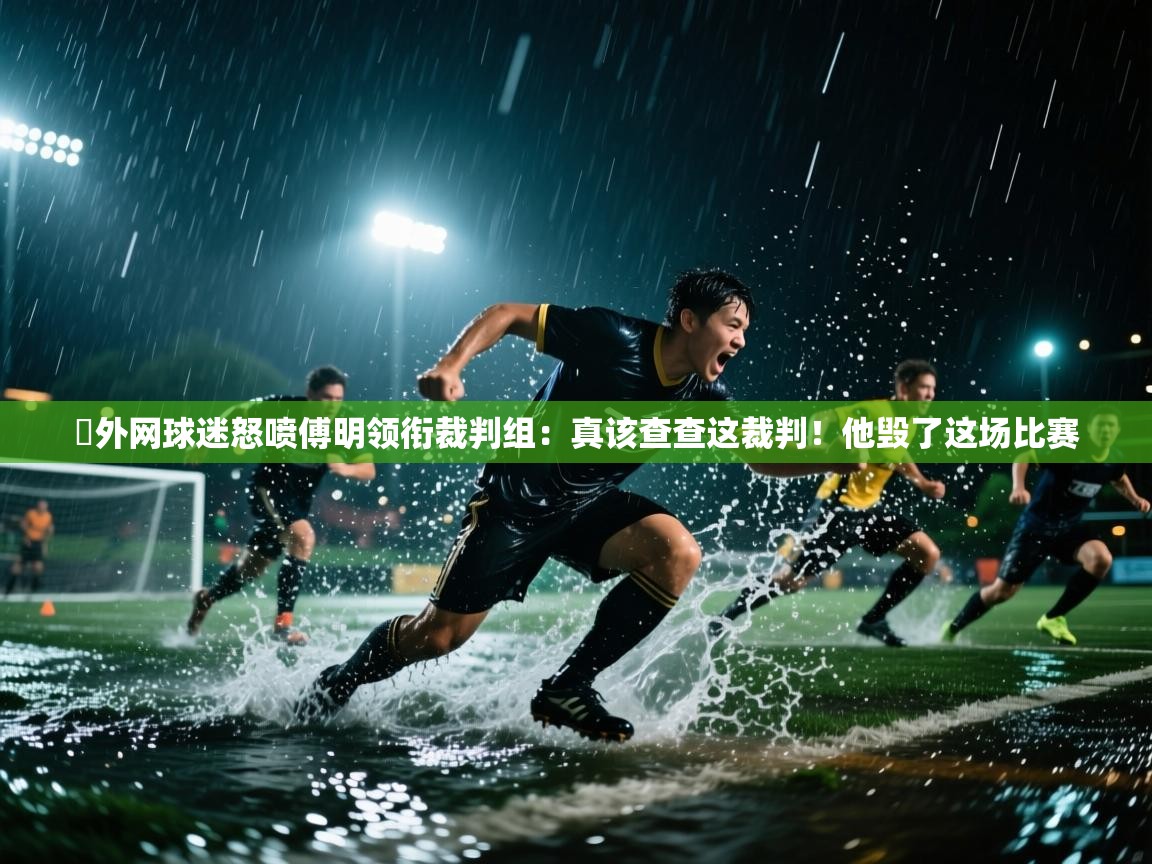 蓝鲸体育直播在线观看免费-️外网球迷怒喷傅明领衔裁判组：真该查查这裁判！他毁了这场比赛