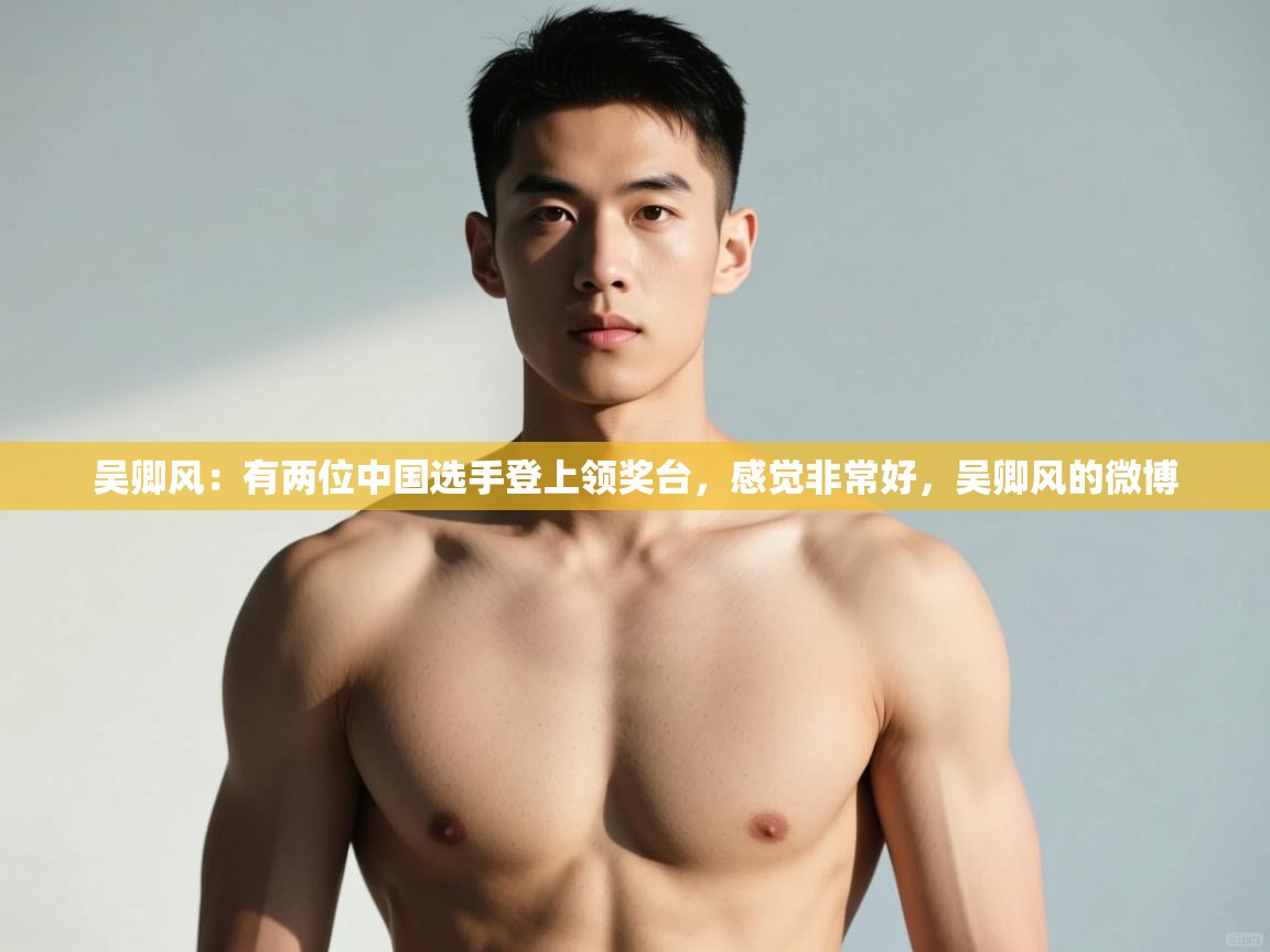 蓝鲸体育app官方下载-吴卿风：有两位中国选手登上领奖台，感觉非常好，吴卿风的微博