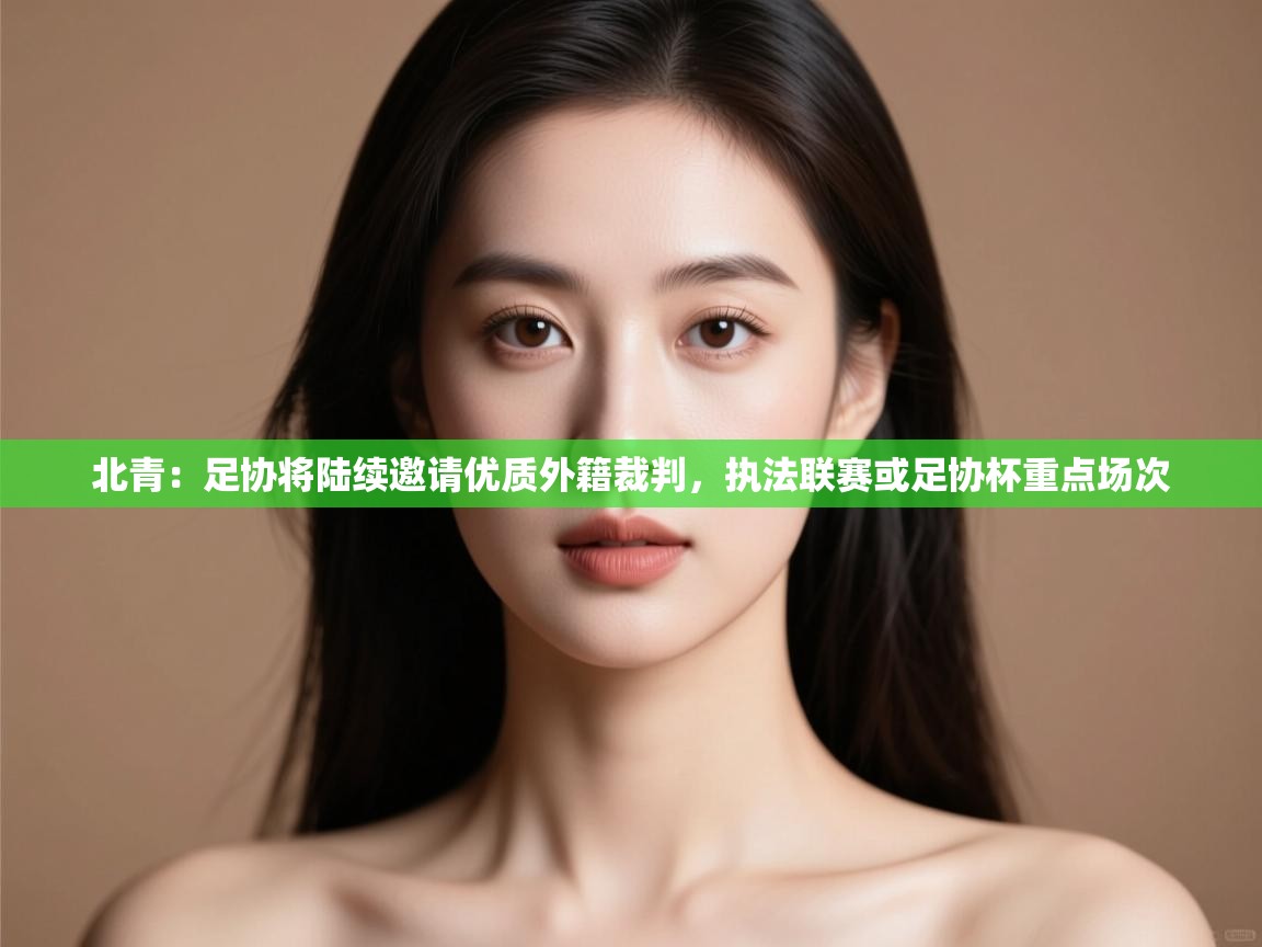 鲸鱼体育-北青:足协将陆续邀请优质外籍裁判,执法联赛或足协杯重点场次