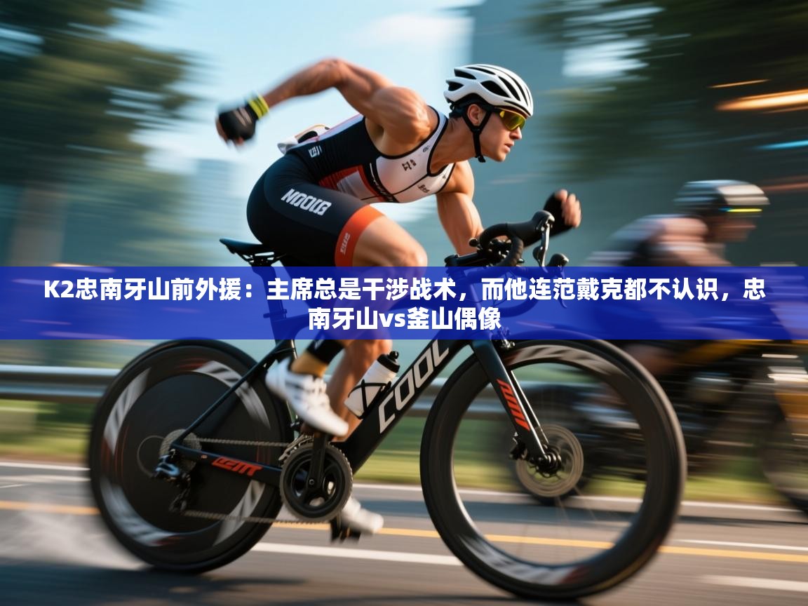 蓝鲸体育在线直播-K2忠南牙山前外援:主席总是干涉战术,而他连范戴克都不认识,忠南牙山vs釜山偶像 第2张
