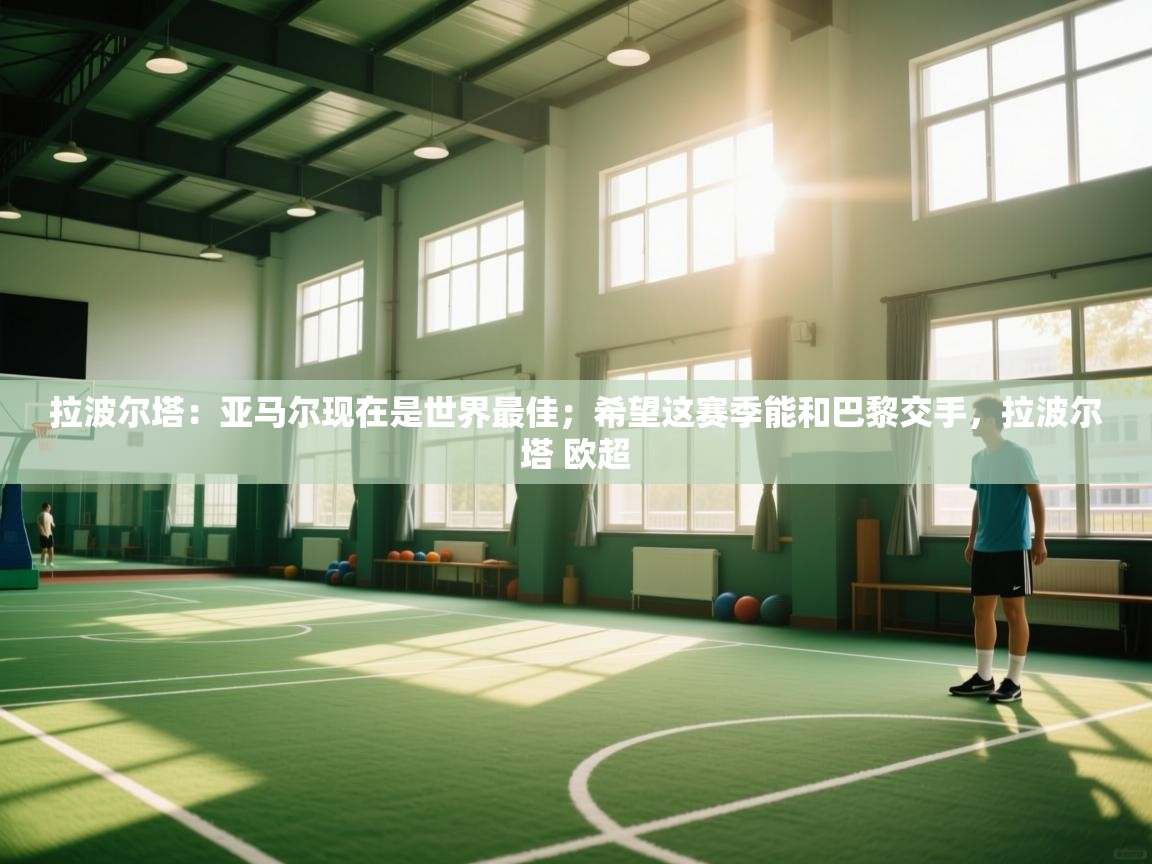 蓝鲸体育直播在线观看-拉波尔塔：亚马尔现在是世界最佳；希望这赛季能和巴黎交手，拉波尔塔 欧超