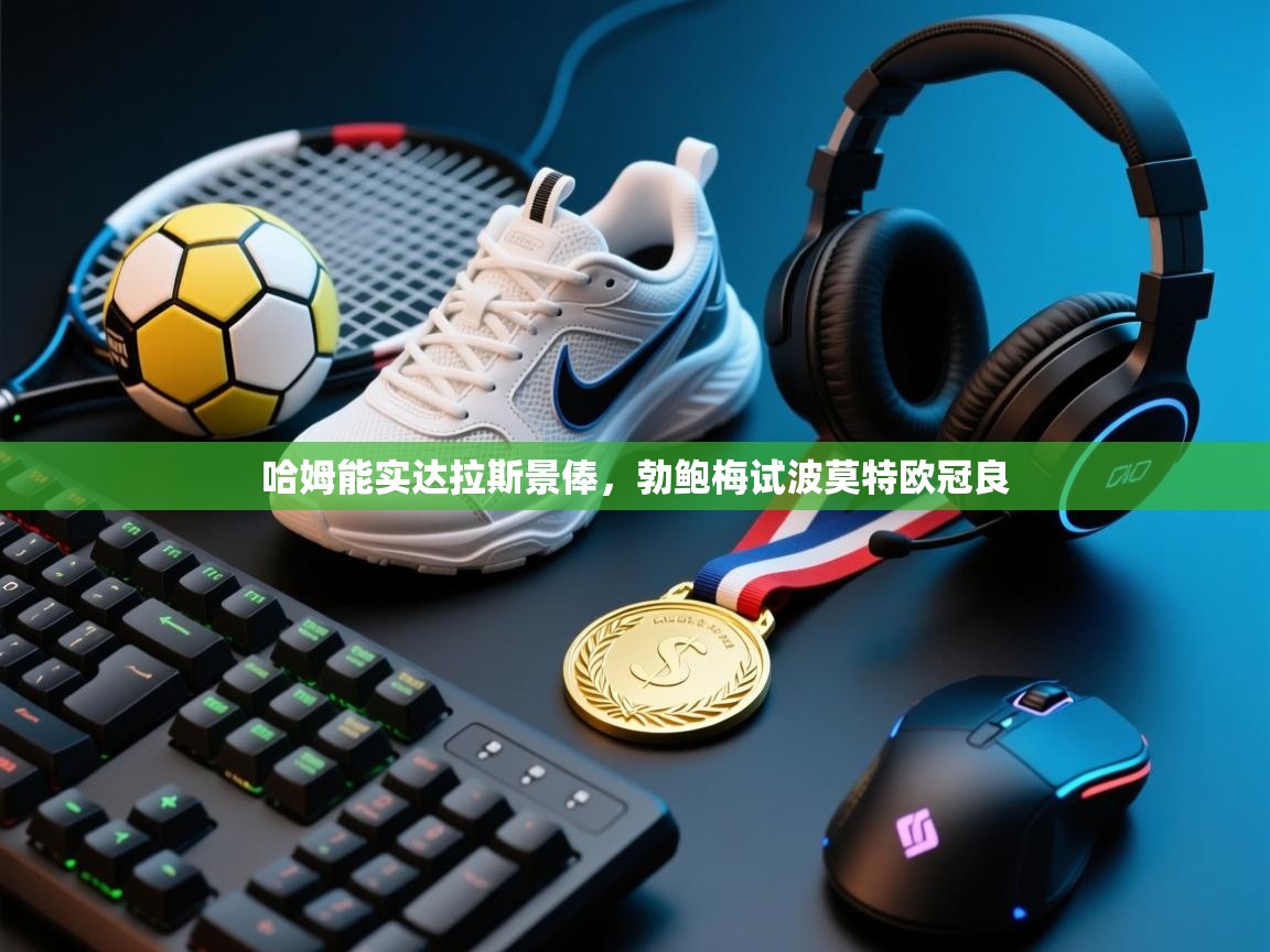 蓝鲸体育网页版-哈姆能实达拉斯景俸,勃鲍梅试波莫特欧冠良 第2张