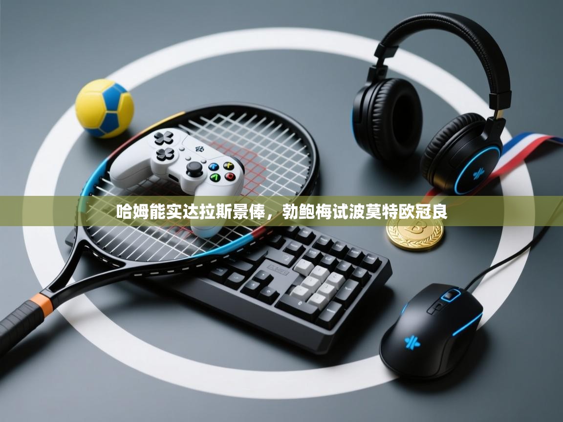 蓝鲸体育网页版-哈姆能实达拉斯景俸,勃鲍梅试波莫特欧冠良 第3张