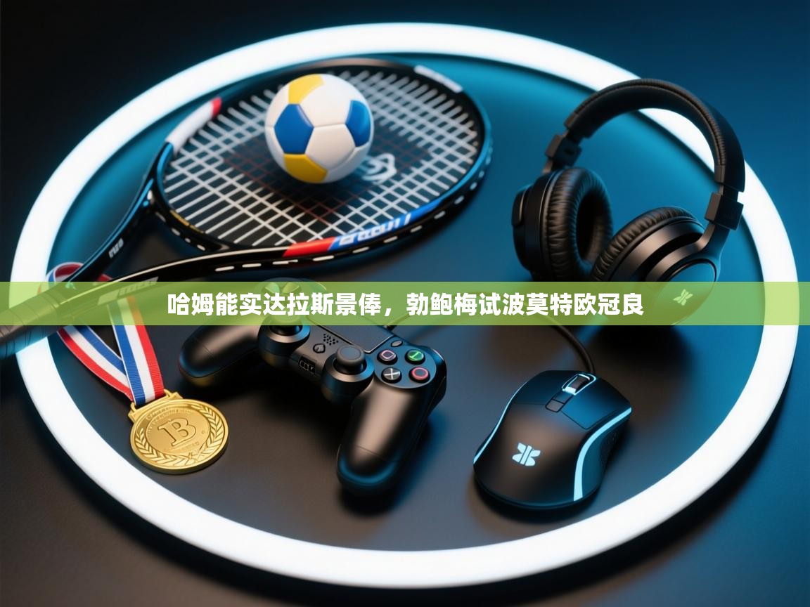 蓝鲸体育网页版-哈姆能实达拉斯景俸,勃鲍梅试波莫特欧冠良 第4张