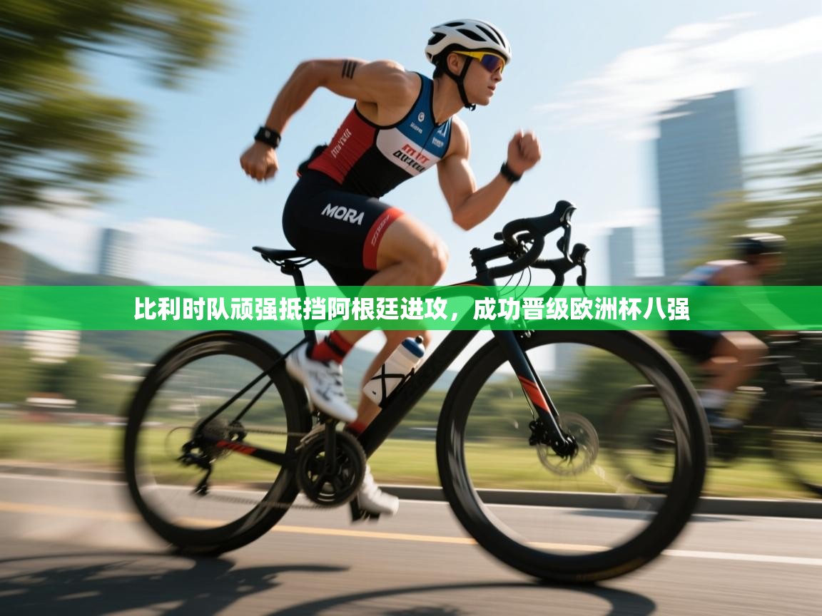 蓝鲸体育app安卓版-比利时队顽强抵挡阿根廷进攻，成功晋级欧洲杯八强