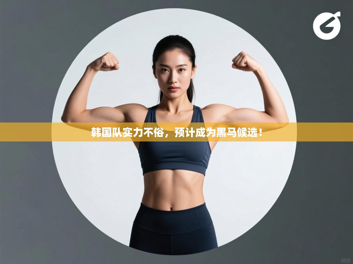 蓝鲸体育app-韩国队实力不俗，预计成为黑马候选！