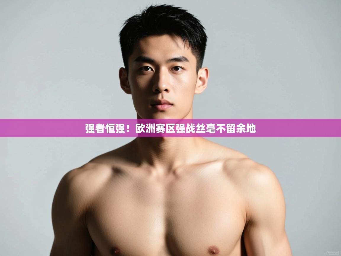 蓝鲸体育app安卓版-强者恒强！欧洲赛区强战丝毫不留余地
