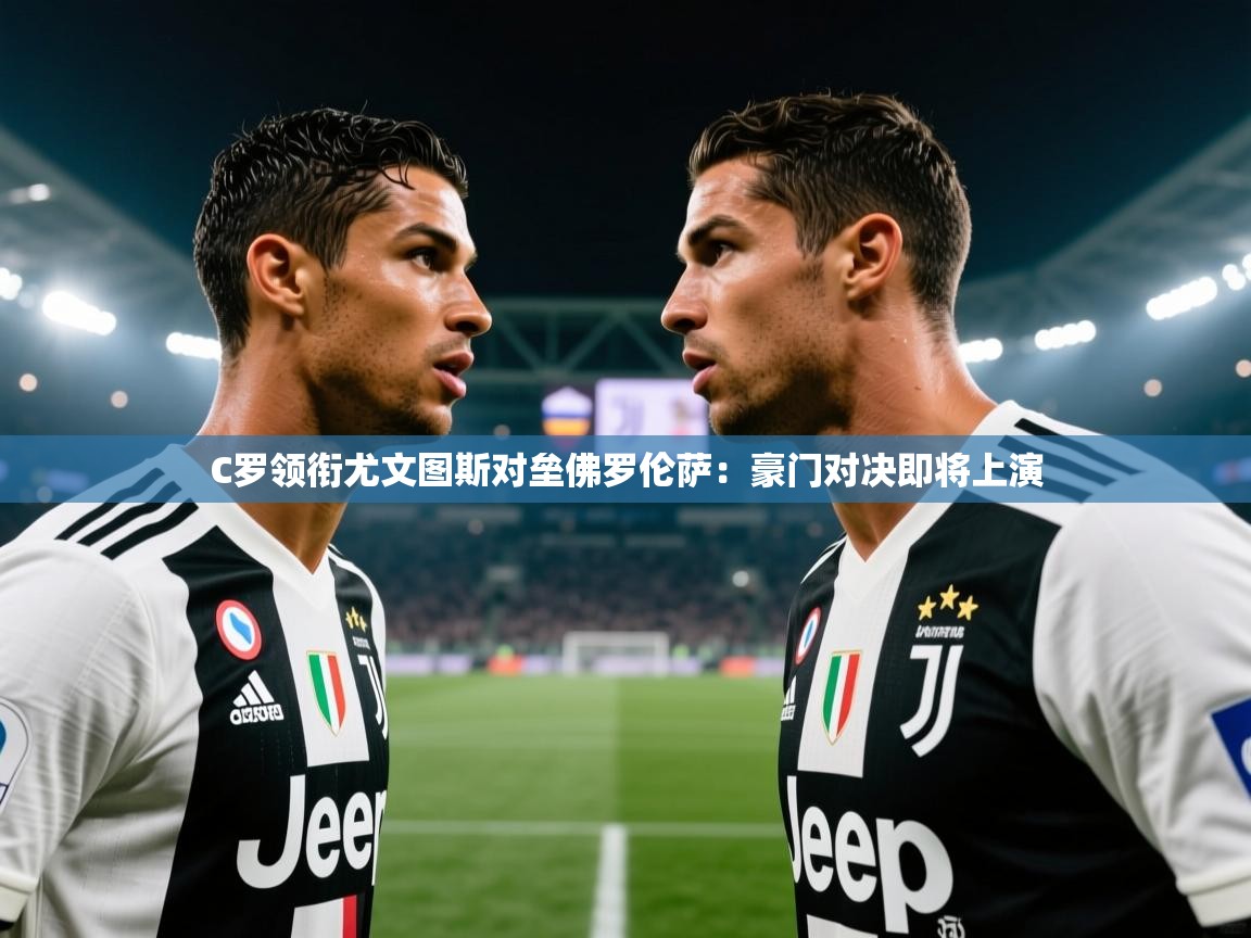 蓝鲸体育直播电脑版-C罗领衔尤文图斯对垒佛罗伦萨：豪门对决即将上演