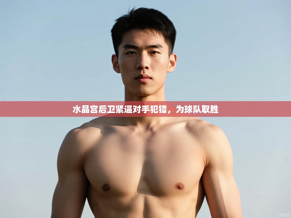 蓝鲸体育网页版-水晶宫后卫紧逼对手犯错,为球队取胜 第2张