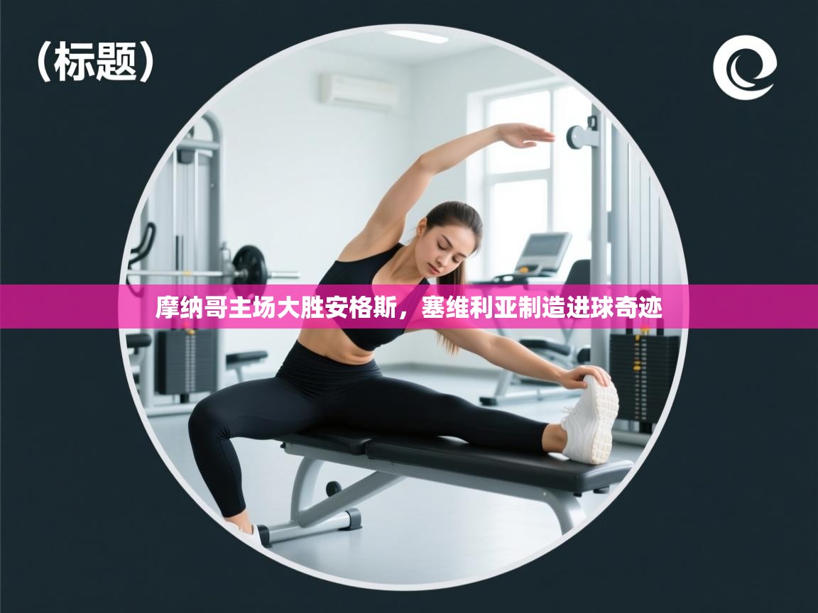 蓝鲸体育在线观看-摩纳哥主场大胜安格斯，塞维利亚制造进球奇迹